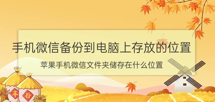 手机微信备份到电脑上存放的位置 苹果手机微信文件夹储存在什么位置？